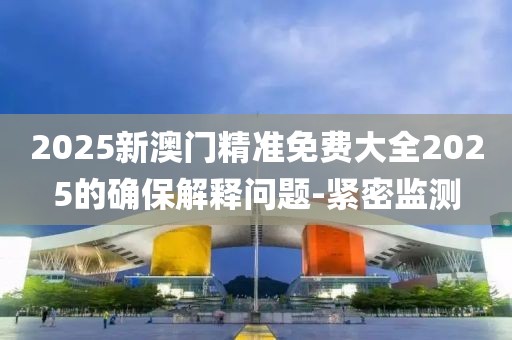 2025新澳門精準(zhǔn)免費(fèi)大全2025的確保解釋問題-緊密監(jiān)測(cè)