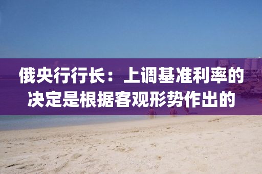 俄央行行長：上調基準利率的決定是根據客觀形勢作出的
