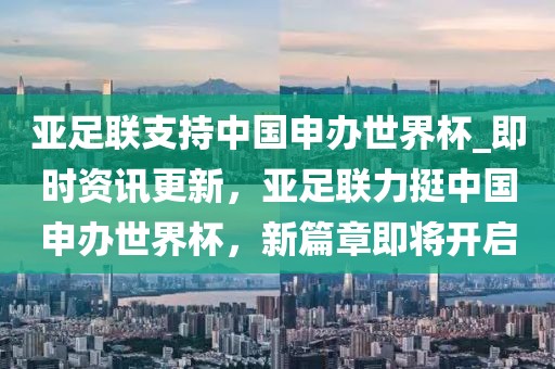 亞足聯支持中國申辦世界杯_即時資訊更新，亞足聯力挺中國申辦世界杯，新篇章即將開啟