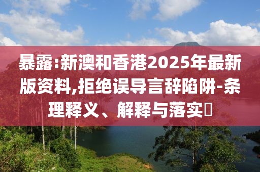 暴露:新澳和香港2025年最新版資料,拒絕誤導言辭陷阱-條理釋義、解釋與落實?