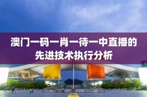 澳門一碼一肖一待一中直播的先進技術執行分析