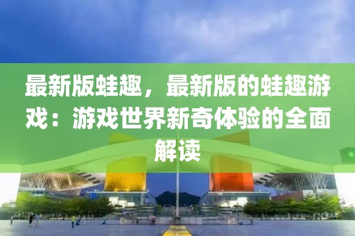 最新版蛙趣，最新版的蛙趣游戲：游戲世界新奇體驗(yàn)的全面解讀