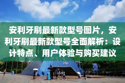 安利牙刷最新款型號圖片，安利牙刷最新款型號全面解析：設計特點、用戶體驗與購買建議