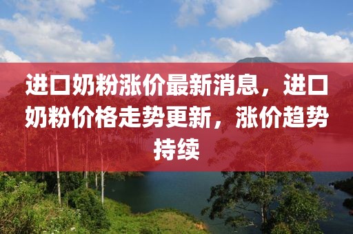 進口奶粉漲價最新消息，進口奶粉價格走勢更新，漲價趨勢持續(xù)