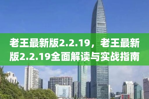 老王最新版2.2.19，老王最新版2.2.19全面解讀與實戰指南