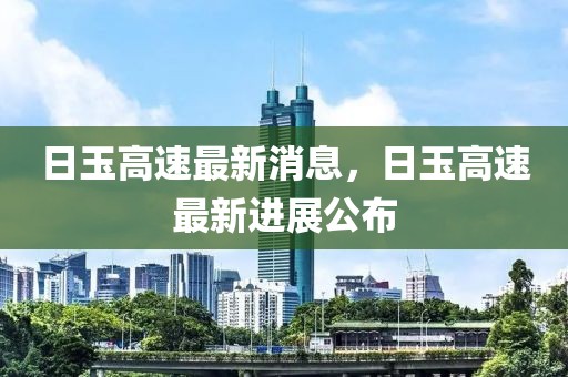 日玉高速最新消息，日玉高速最新進(jìn)展公布
