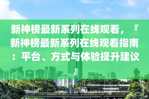 新神榜最新系列在線觀看，『新神榜最新系列在線觀看指南：平臺、方式與體驗提升建議』