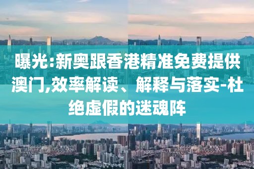 曝光:新奧跟香港精準免費提供澳門,效率解讀、解釋與落實-杜絕虛假的迷魂陣