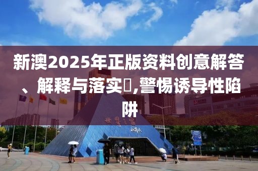 新澳2025年正版資料創(chuàng)意解答、解釋與落實(shí)?,警惕誘導(dǎo)性陷阱