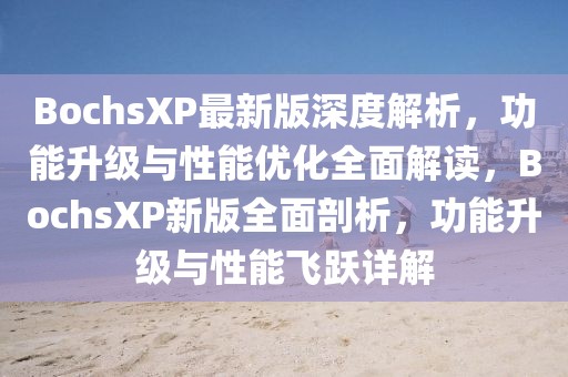 BochsXP最新版深度解析，功能升級與性能優(yōu)化全面解讀，BochsXP新版全面剖析，功能升級與性能飛躍詳解