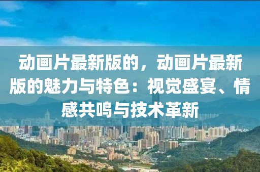 動(dòng)畫片最新版的，動(dòng)畫片最新版的魅力與特色：視覺盛宴、情感共鳴與技術(shù)革新