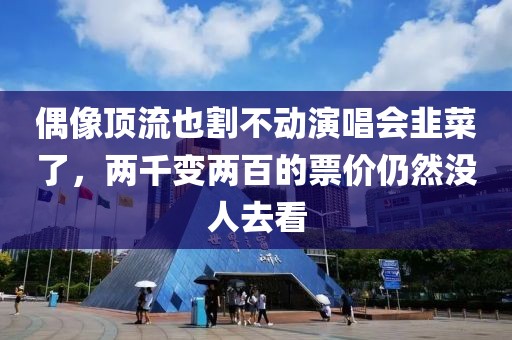 偶像頂流也割不動演唱會韭菜了，兩千變兩百的票價仍然沒人去看