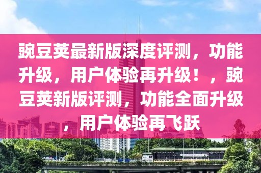 豌豆莢最新版深度評測，功能升級，用戶體驗再升級！，豌豆莢新版評測，功能全面升級，用戶體驗再飛躍