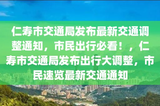 仁壽市交通局發布最新交通調整通知，市民出行必看！，仁壽市交通局發布出行大調整，市民速覽最新交通通知