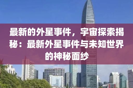 最新的外星事件，宇宙探索揭秘：最新外星事件與未知世界的神秘面紗