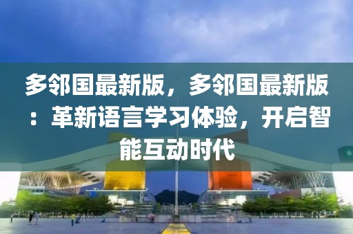 多鄰國最新版，多鄰國最新版：革新語言學習體驗，開啟智能互動時代