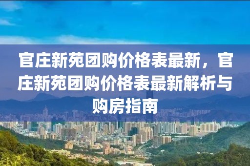 官莊新苑團購價格表最新，官莊新苑團購價格表最新解析與購房指南