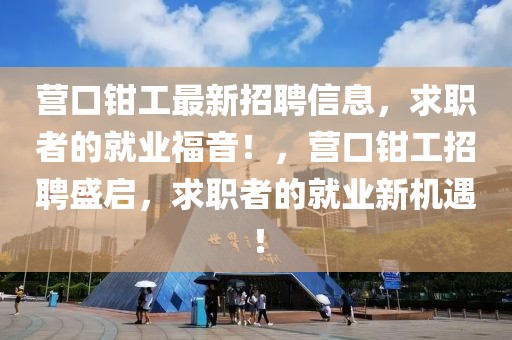 營口鉗工最新招聘信息，求職者的就業福音！，營口鉗工招聘盛啟，求職者的就業新機遇！