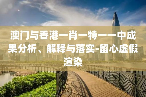 澳門與香港一肖一特一一中成果分析、解釋與落實(shí)-留心虛假渲染