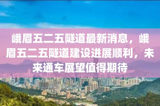 峨眉五二五隧道最新消息，峨眉五二五隧道建設(shè)進(jìn)展順利，未來(lái)通車展望值得期待