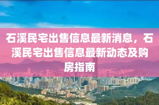 石溪民宅出售信息最新消息，石溪民宅出售信息最新動態及購房指南