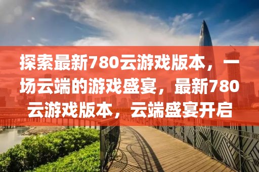 探索最新780云游戲版本，一場云端的游戲盛宴，最新780云游戲版本，云端盛宴開啟