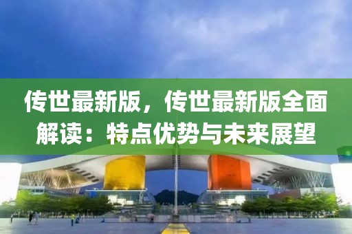 傳世最新版，傳世最新版全面解讀：特點(diǎn)優(yōu)勢(shì)與未來(lái)展望