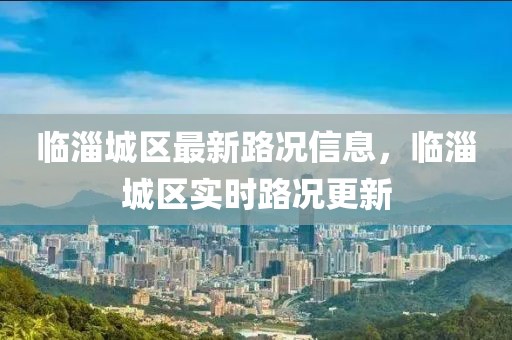 臨淄城區(qū)最新路況信息，臨淄城區(qū)實時路況更新