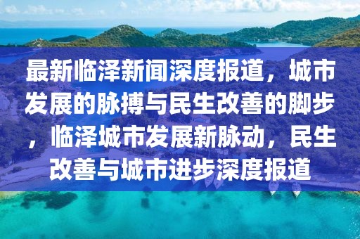 最新臨澤新聞深度報(bào)道，城市發(fā)展的脈搏與民生改善的腳步，臨澤城市發(fā)展新脈動(dòng)，民生改善與城市進(jìn)步深度報(bào)道