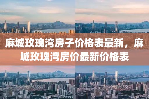 麻城玫瑰灣房子價格表最新，麻城玫瑰灣房價最新價格表
