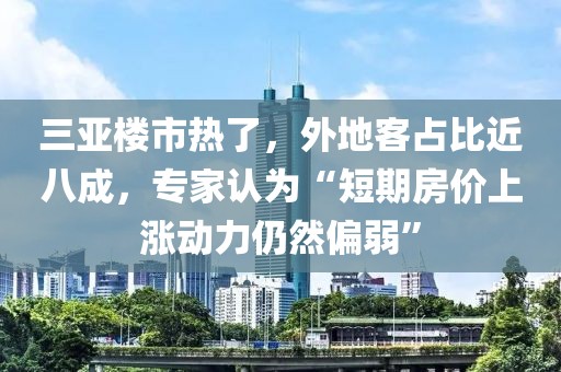 三亞樓市熱了，外地客占比近八成，專家認為“短期房價上漲動力仍然偏弱”