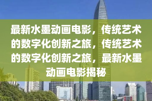 最新水墨動畫電影，傳統藝術的數字化創新之旅，傳統藝術的數字化創新之旅，最新水墨動畫電影揭秘