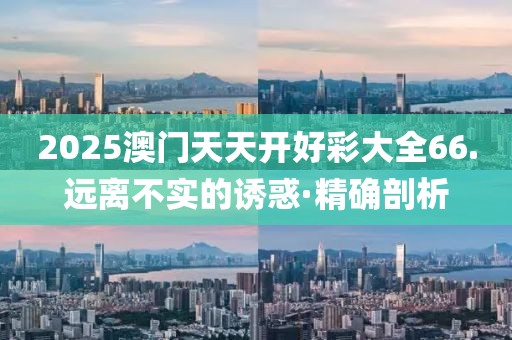 2025澳門天天開好彩大全66.遠(yuǎn)離不實(shí)的誘惑·精確剖析