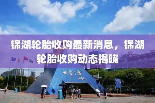 錦湖輪胎收購最新消息，錦湖輪胎收購動態揭曉