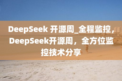 DeepSeek 開源周_全程監(jiān)控，DeepSeek開源周，全方位監(jiān)控技術(shù)分享
