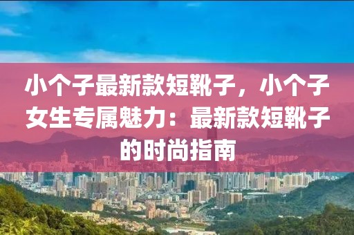 小個(gè)子最新款短靴子，小個(gè)子女生專屬魅力：最新款短靴子的時(shí)尚指南