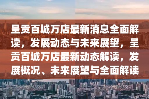 呈貢百城萬店最新消息全面解讀，發展動態與未來展望，呈貢百城萬店最新動態解讀，發展概況、未來展望與全面解讀