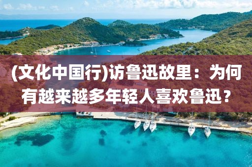 (文化中國行)訪魯迅故里：為何有越來越多年輕人喜歡魯迅？