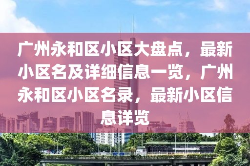 廣州永和區(qū)小區(qū)大盤點，最新小區(qū)名及詳細(xì)信息一覽，廣州永和區(qū)小區(qū)名錄，最新小區(qū)信息詳覽