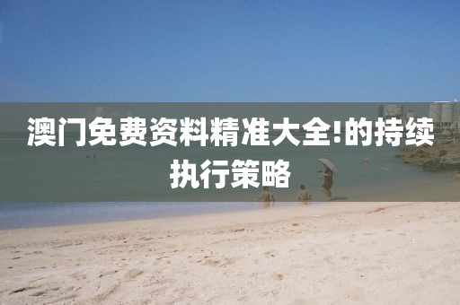 澳門免費資料精準大全!的持續執行策略