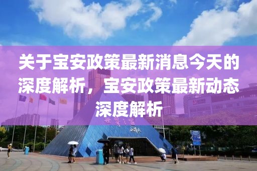 關于寶安政策最新消息今天的深度解析，寶安政策最新動態深度解析