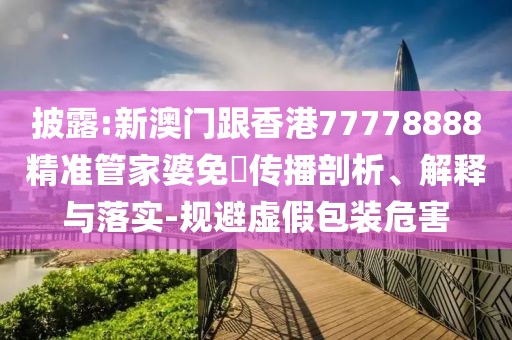 披露:新澳門跟香港77778888精準管家婆免費傳播剖析、解釋與落實-規避虛假包裝危害