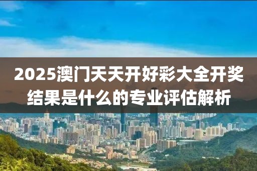 2025澳門天天開好彩大全開獎(jiǎng)結(jié)果是什么的專業(yè)評(píng)估解析
