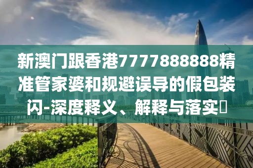 新澳門跟香港7777888888精準(zhǔn)管家婆和規(guī)避誤導(dǎo)的假包裝閃-深度釋義、解釋與落實(shí)?