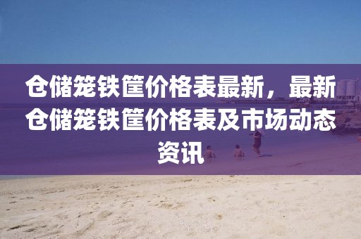倉儲籠鐵筐價格表最新，最新倉儲籠鐵筐價格表及市場動態資訊