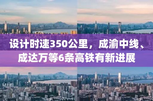 設(shè)計(jì)時(shí)速350公里，成渝中線、成達(dá)萬(wàn)等6條高鐵有新進(jìn)展