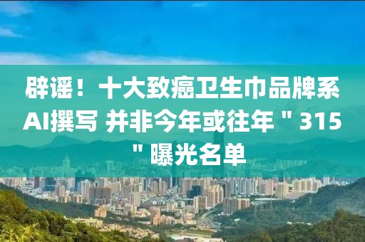 辟謠！十大致癌衛(wèi)生巾品牌系A(chǔ)I撰寫 并非今年或往年＂315＂曝光名單