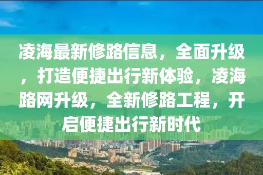 凌海最新修路信息，全面升級，打造便捷出行新體驗，凌海路網(wǎng)升級，全新修路工程，開啟便捷出行新時代