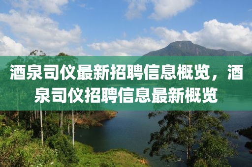 酒泉司儀最新招聘信息概覽，酒泉司儀招聘信息最新概覽