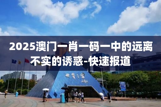 2025澳門一肖一碼一中的遠離不實的誘惑-快速報道